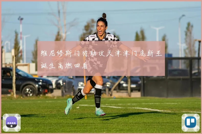 维尼修斯门将助攻天津津门虎新王诞生高燃回看