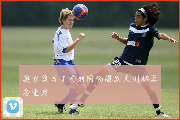 奥尔莫马丁内利同场爆发美洲杯悬念重启