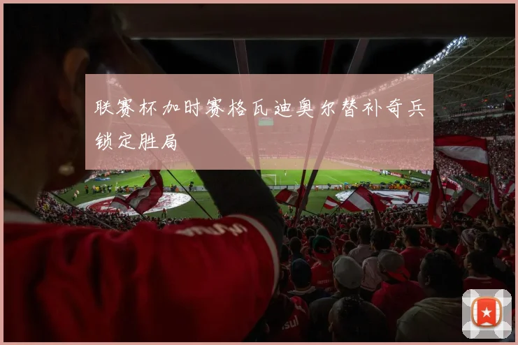联赛杯加时赛格瓦迪奥尔替补奇兵锁定胜局