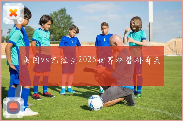 美国vs巴拉圭2026世界杯替补奇兵