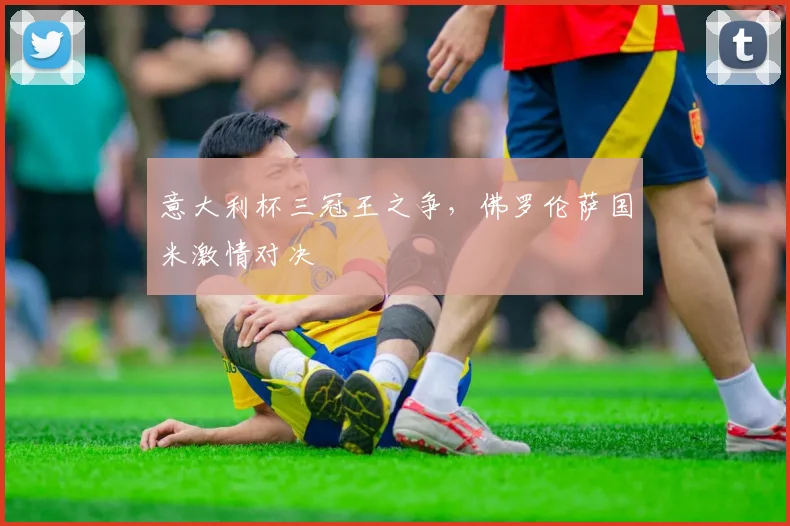 意大利杯三冠王之争，佛罗伦萨国米激情对决