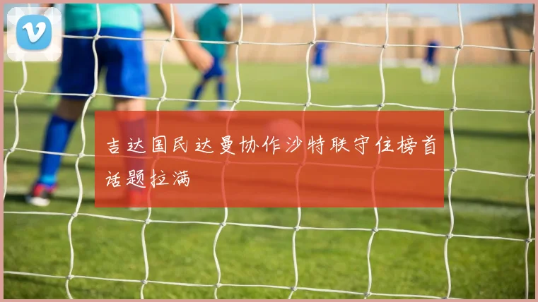 吉达国民达曼协作沙特联守住榜首话题拉满