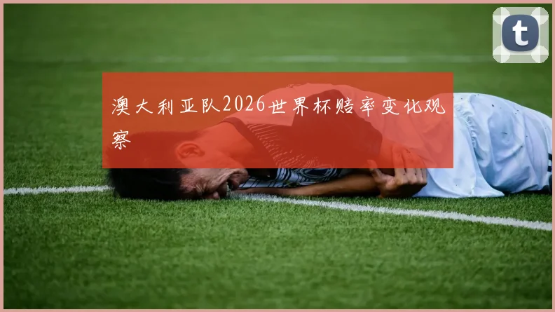 澳大利亚队2026世界杯赔率变化观察