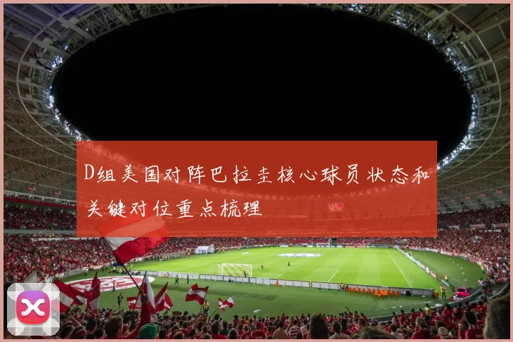 D组美国对阵巴拉圭核心球员状态和关键对位重点梳理