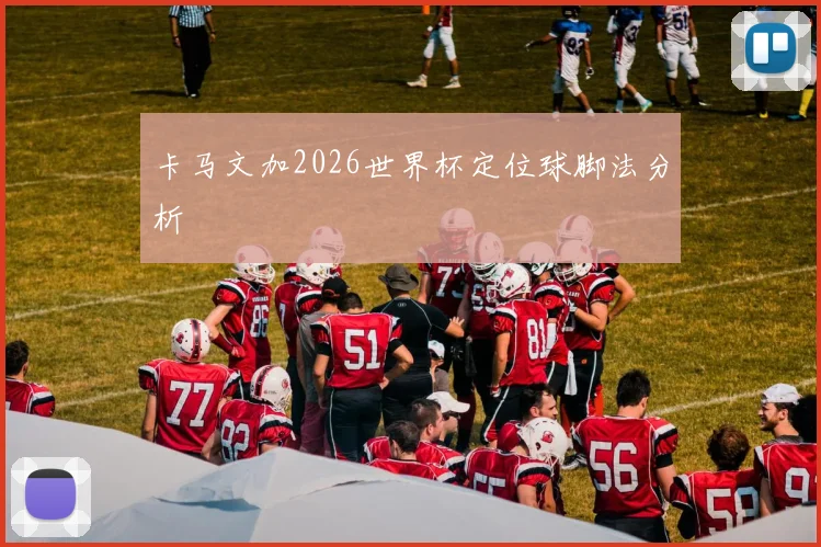 卡马文加2026世界杯定位球脚法分析