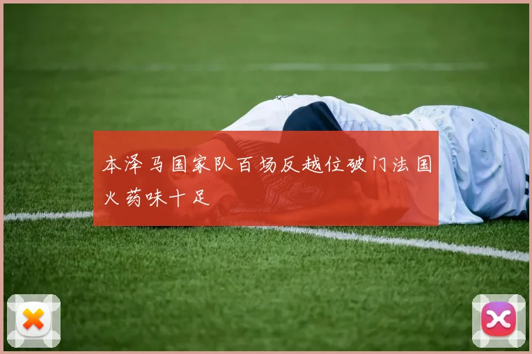 本泽马国家队百场反越位破门法国火药味十足