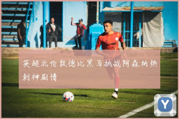 英超北伦敦德比黑马挑战阿森纳热刺神剧情