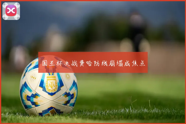 国王杯决战费哈防线崩塌成焦点