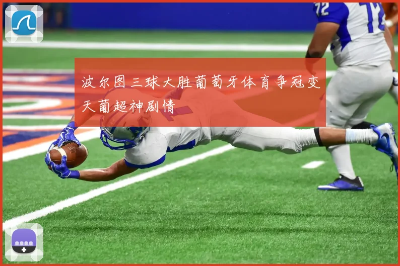 波尔图三球大胜葡萄牙体育争冠变天葡超神剧情