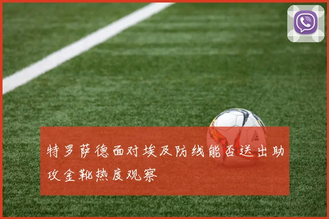 特罗萨德面对埃及防线能否送出助攻金靴热度观察