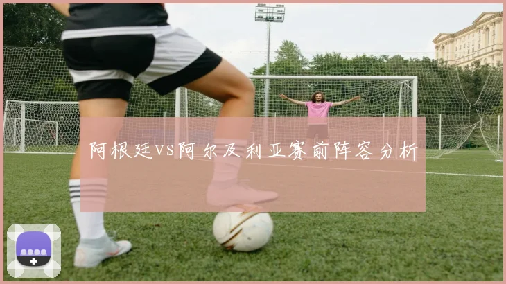 阿根廷vs阿尔及利亚赛前阵容分析
