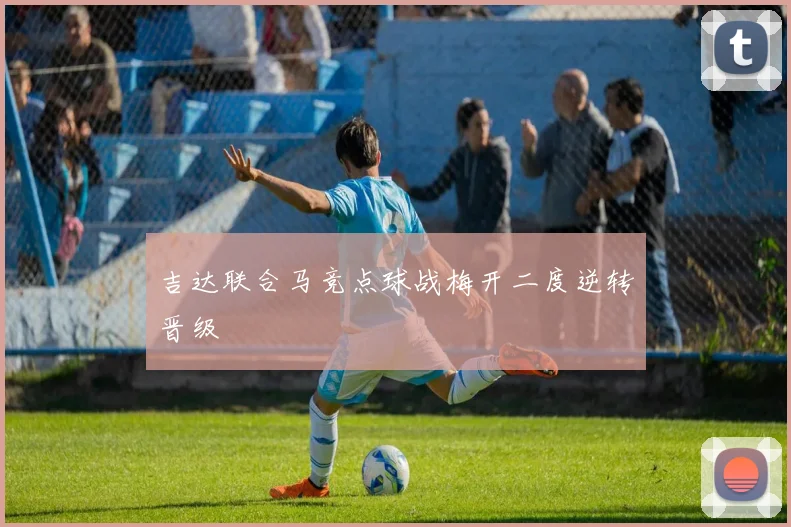 吉达联合马竞点球战梅开二度逆转晋级