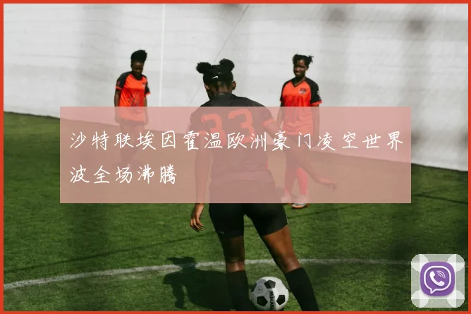 沙特联埃因霍温欧洲豪门凌空世界波全场沸腾