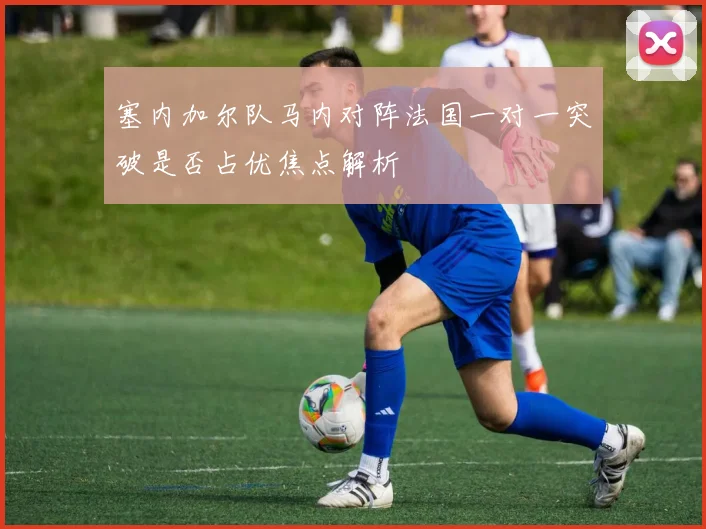 塞内加尔队马内对阵法国一对一突破是否占优焦点解析