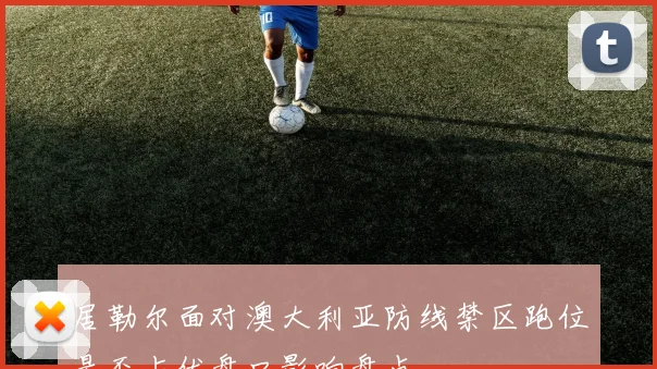 居勒尔面对澳大利亚防线禁区跑位是否占优盘口影响盘点