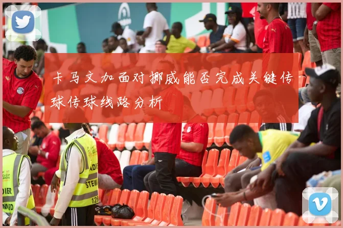卡马文加面对挪威能否完成关键传球传球线路分析