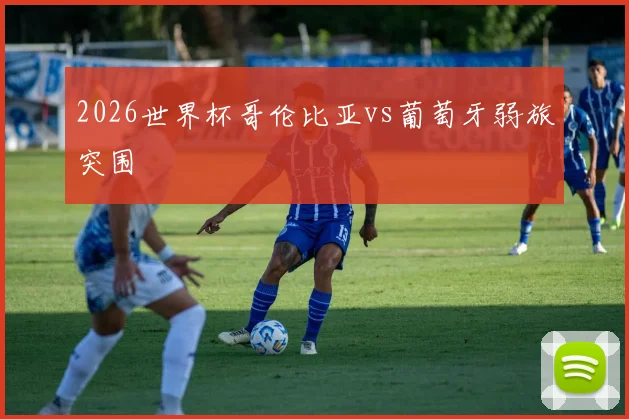 2026世界杯哥伦比亚vs葡萄牙弱旅突围