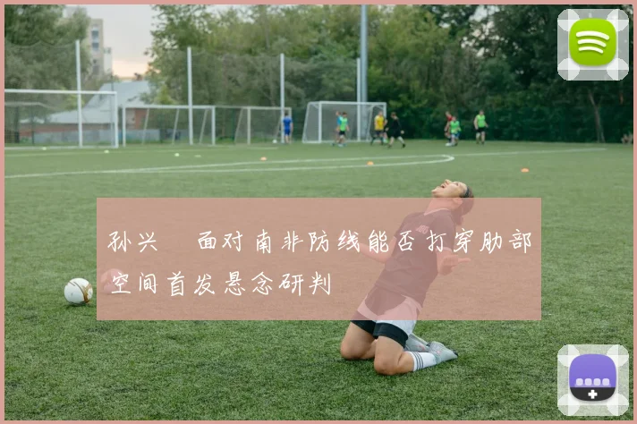 孙兴慜面对南非防线能否打穿肋部空间首发悬念研判