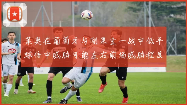 莱奥在葡萄牙与刚果金一战中低平球传中威胁可能左右前场威胁程度