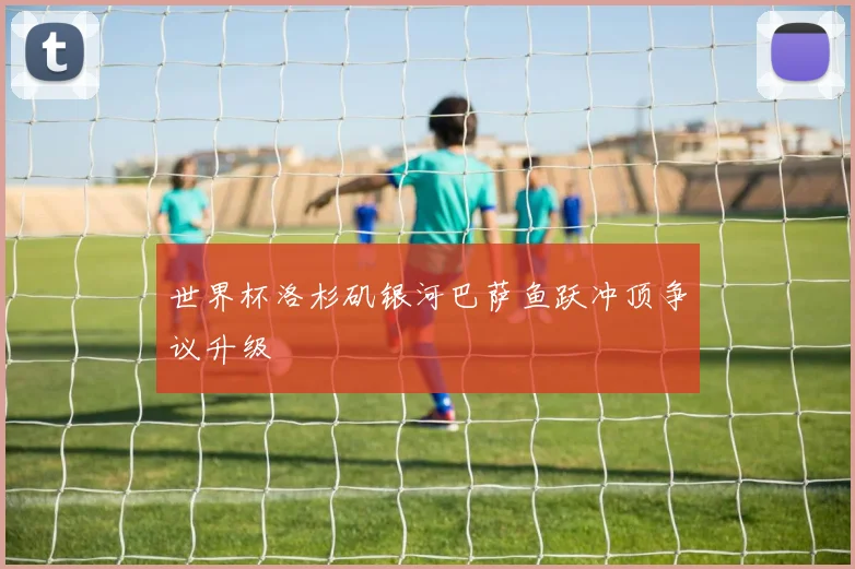 世界杯洛杉矶银河巴萨鱼跃冲顶争议升级