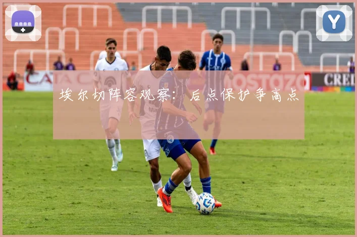 埃尔切阵容观察:后点保护争高点