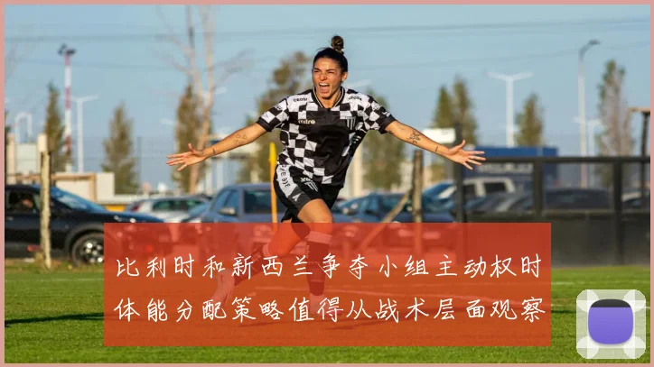 比利时和新西兰争夺小组主动权时体能分配策略值得从战术层面观察