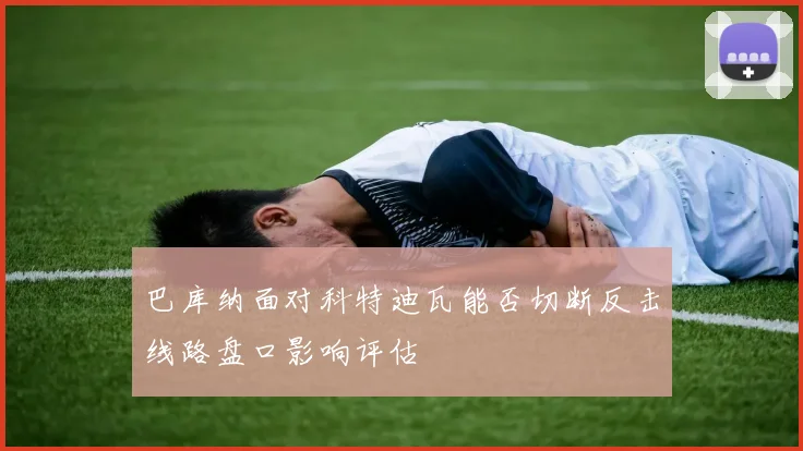 巴库纳面对科特迪瓦能否切断反击线路盘口影响评估