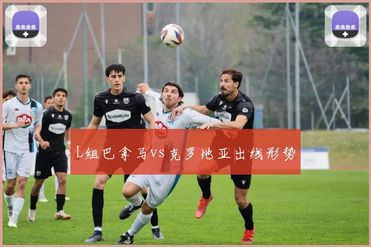 L组巴拿马vs克罗地亚出线形势