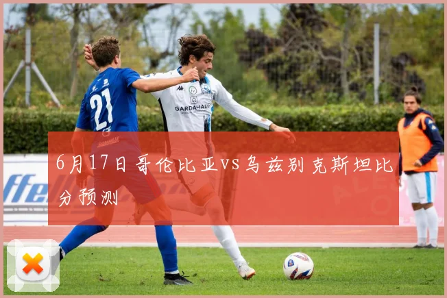 6月17日哥伦比亚vs乌兹别克斯坦比分预测