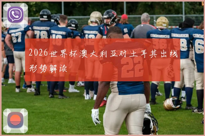 2026世界杯澳大利亚对土耳其出线形势解读