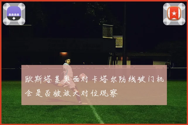 欧斯塔基奥面对卡塔尔防线破门机会是否被放大对位观察