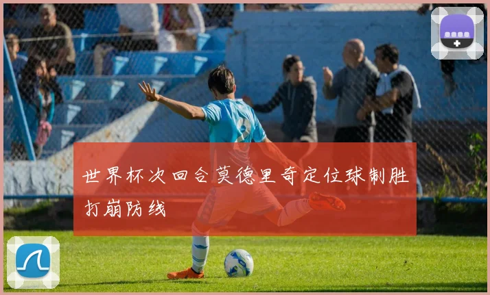 世界杯次回合莫德里奇定位球制胜打崩防线