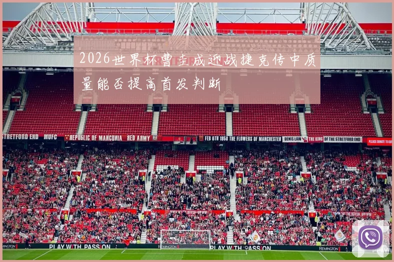 2026世界杯曹圭成迎战捷克传中质量能否提高首发判断