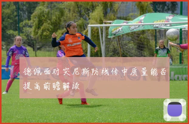 德佩面对突尼斯防线传中质量能否提高前瞻解读