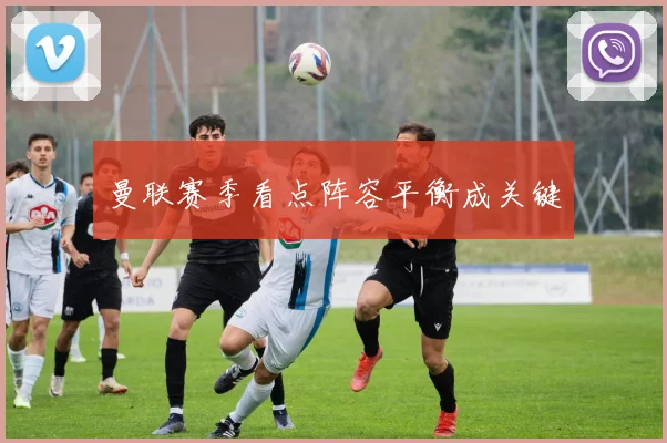 曼联赛季看点阵容平衡成关键