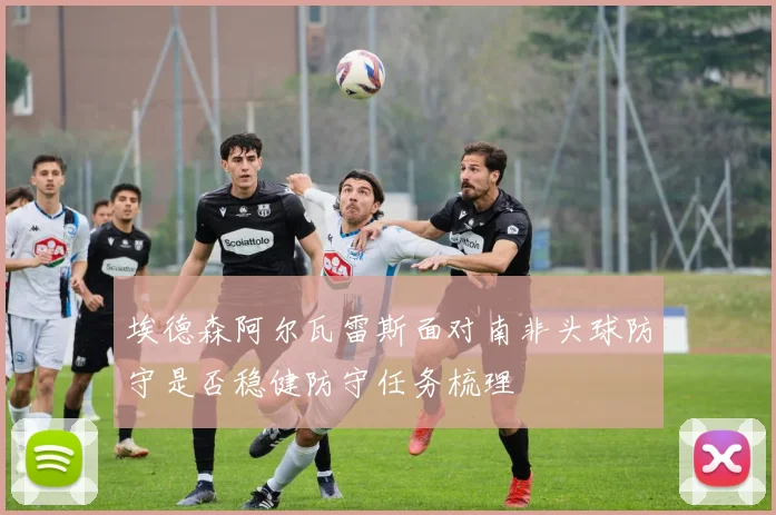 埃德森阿尔瓦雷斯面对南非头球防守是否稳健防守任务梳理