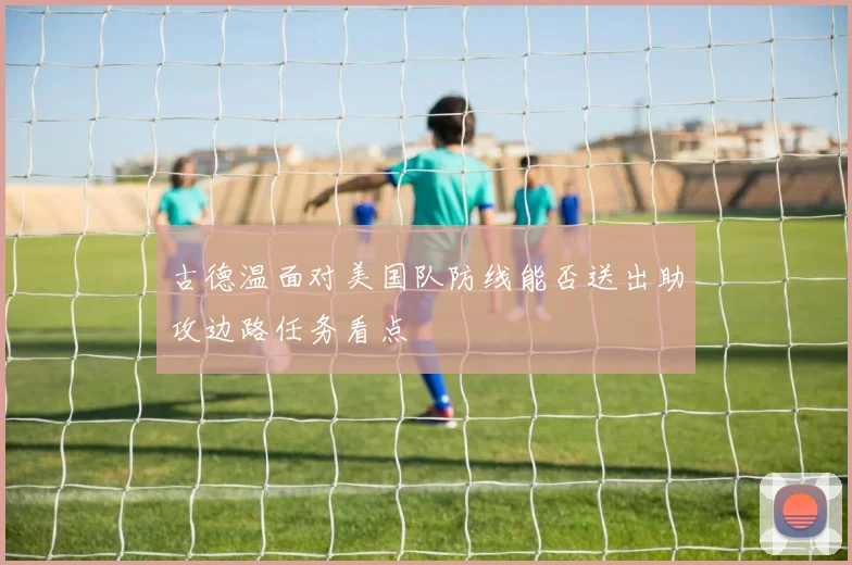 古德温面对美国队防线能否送出助攻边路任务看点