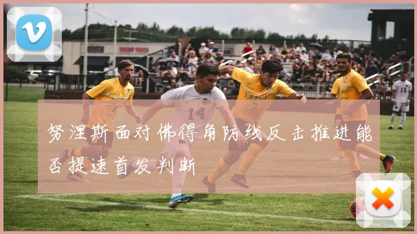努涅斯面对佛得角防线反击推进能否提速首发判断