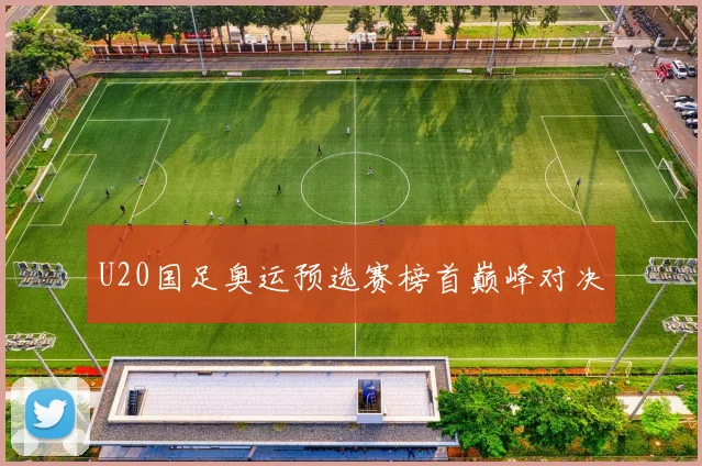 U20国足奥运预选赛榜首巅峰对决