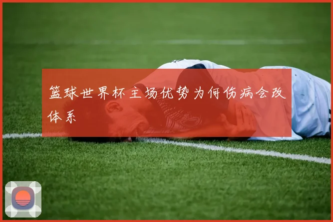 篮球世界杯主场优势为何伤病会改体系