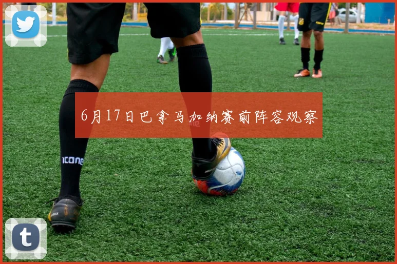 6月17日巴拿马加纳赛前阵容观察