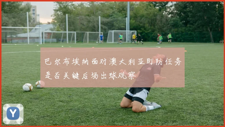 巴尔布埃纳面对澳大利亚盯防任务是否关键后场出球观察