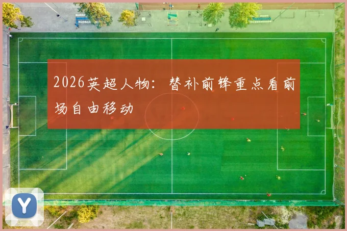 2026英超人物：替补前锋重点看前场自由移动