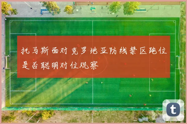 托马斯面对克罗地亚防线禁区跑位是否聪明对位观察