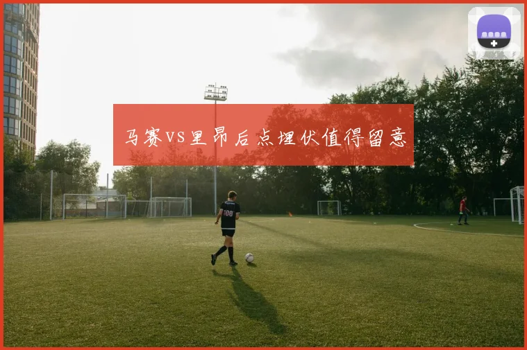马赛vs里昂后点埋伏值得留意