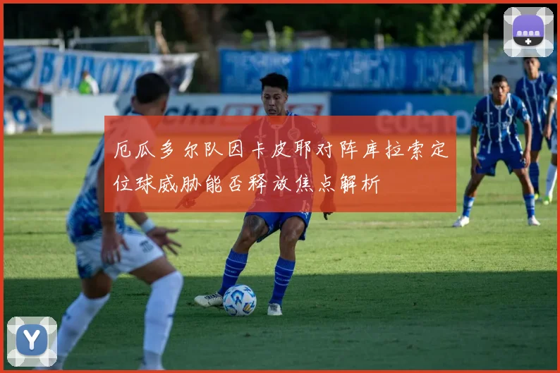 厄瓜多尔队因卡皮耶对阵库拉索定位球威胁能否释放焦点解析