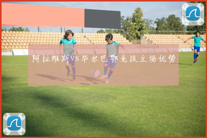 阿拉维斯vs毕尔巴鄂竞技主场优势