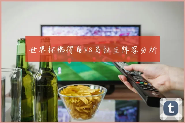 世界杯佛得角vs乌拉圭阵容分析