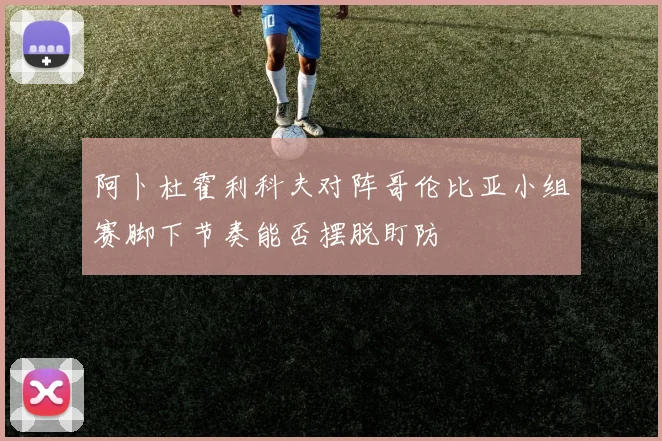 阿卜杜霍利科夫对阵哥伦比亚小组赛脚下节奏能否摆脱盯防