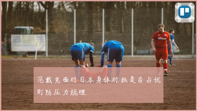 范戴克面对日本身体对抗是否占优盯防压力梳理